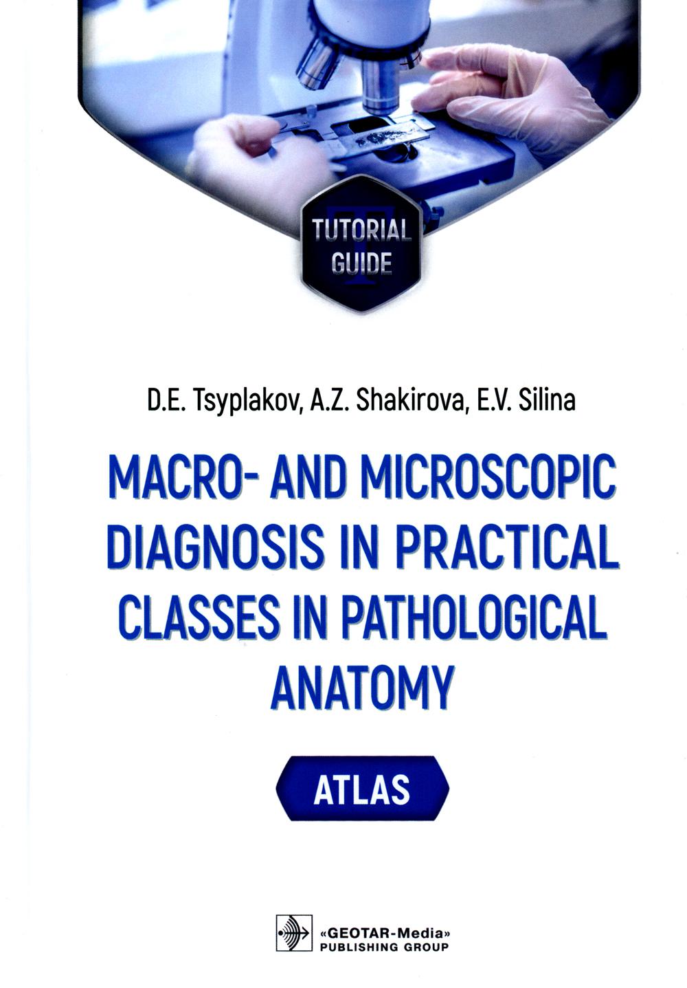 Macro- and microscopic diagnosis in practical classes in pathological anatomy. Atlas : tutorial guide / D. E. Tsyplakov, A. Z. Shakirova, E. V. Silina.  Moscow : GEOTAR-Media, 2023.  208 p.