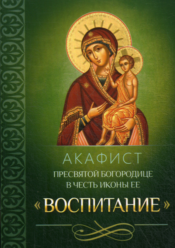 Акафист Пресвятой Богородице в честь иконы Ее Воспитание.